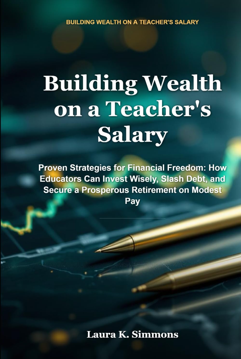 Building Wealth on a Teacher's Salary: Proven Strategies for Financial Freedom: How Educators Can Invest Wisely, Slash Debt, and Secure a Prosperous Retirement on Modest Pay
