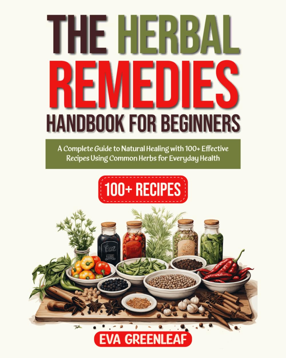 The Herbal Remedies Handbook for Beginners: A Complete Guide to Natural Healing with 100+ Effective Recipes Using Common Herbs for Everyday Health
