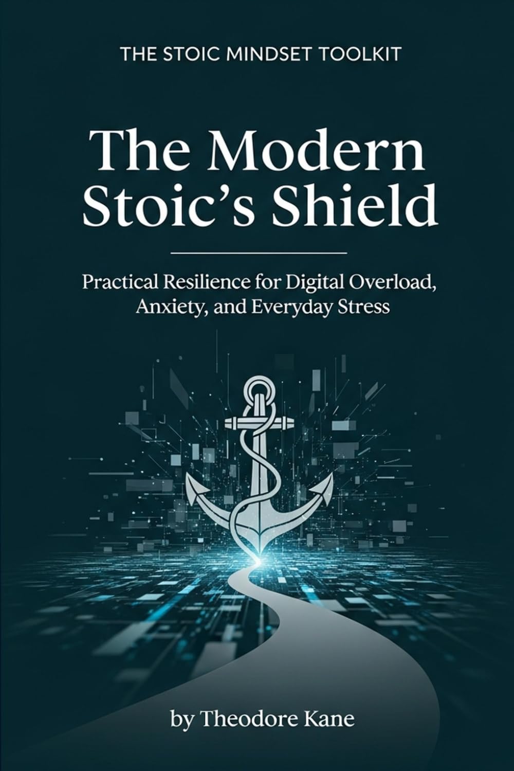 The Modern Stoic's Shield: Practical Resilience for Digital Overload, Anxiety, and Everyday Stress (The Stoic Mindset Toolkit)