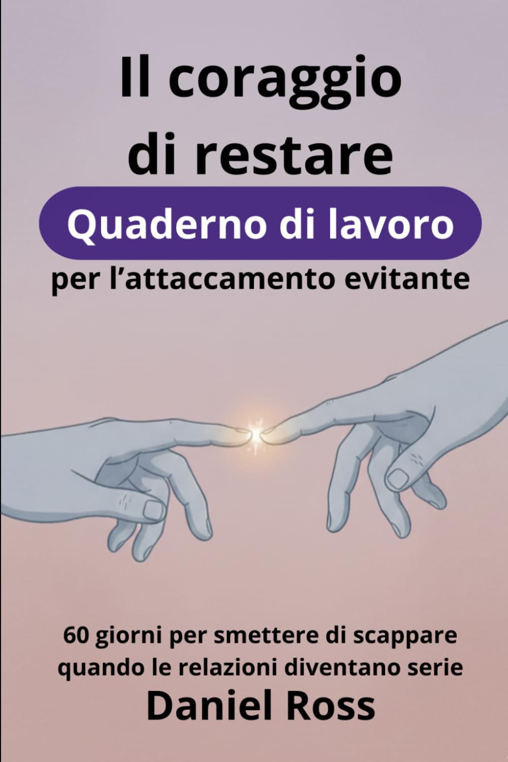 Il coraggio di restare. Quaderno di lavoro per l’attaccamento evitante: 60 giorni per smettere di scappare quando le relazioni diventano serie