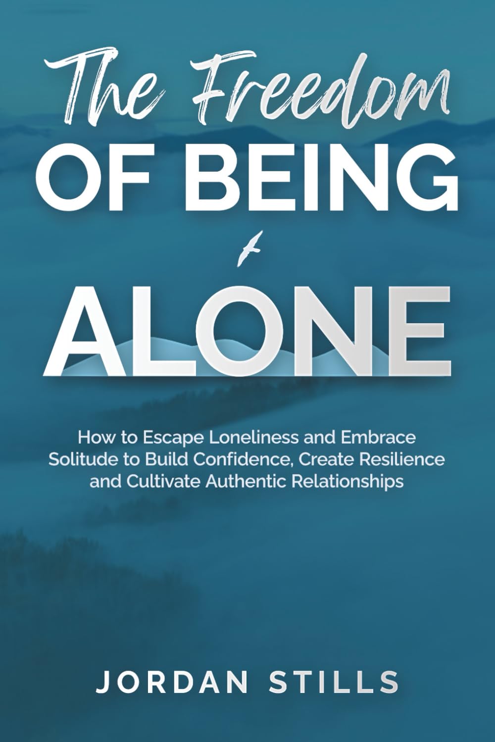 The Freedom of Being Alone: How to Escape Loneliness and Embrace Solitude to Build Confidence, Create Resilience, and Cultivate Authentic Relationships