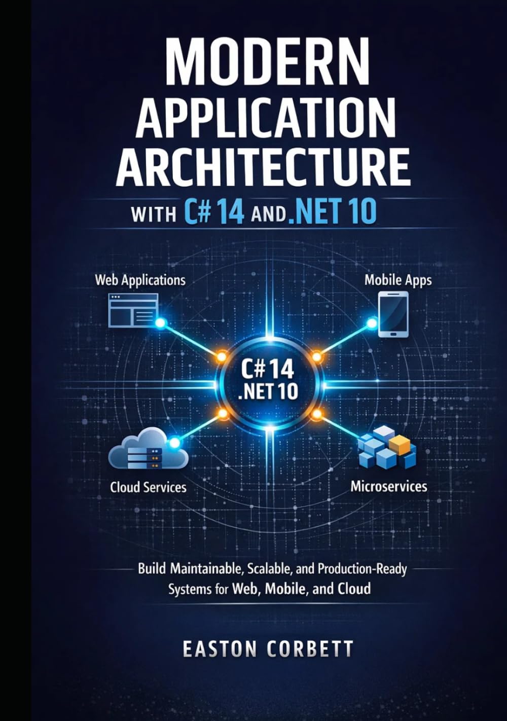 MODERN APPLICATION ARCHITECTURE WITH C# 14 AND .NET 10: Build Maintainable, Scalable, and Production-Ready Systems for Web, Mobile, and Cloud