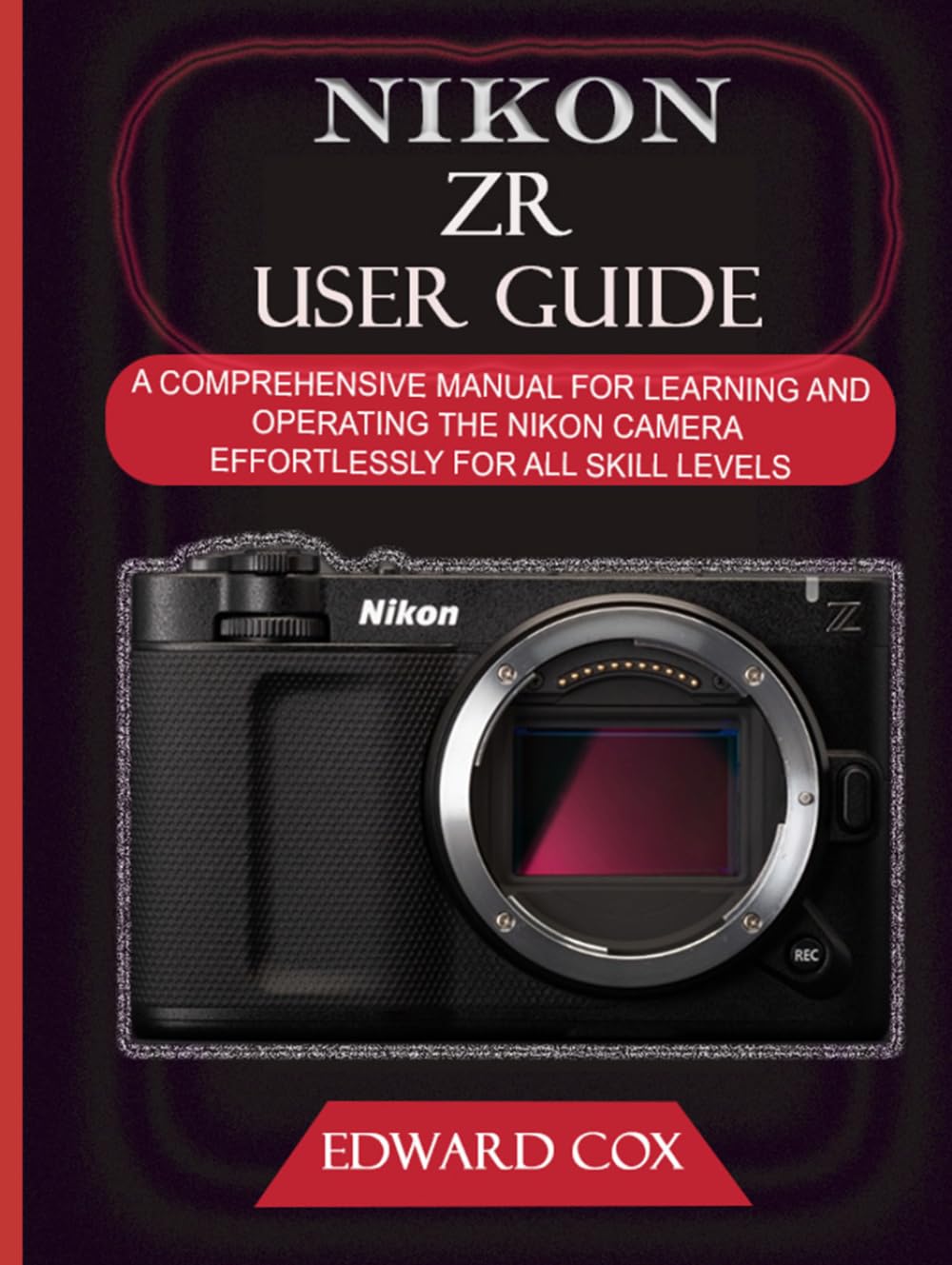 NIKON ZR USER GUIDE: A COMPREHENSIVE MANUAL FOR LEARNING AND OPERATING THE NIKON CAMERA EFFORTLESSLY FOR ALL SKILL LEVELS