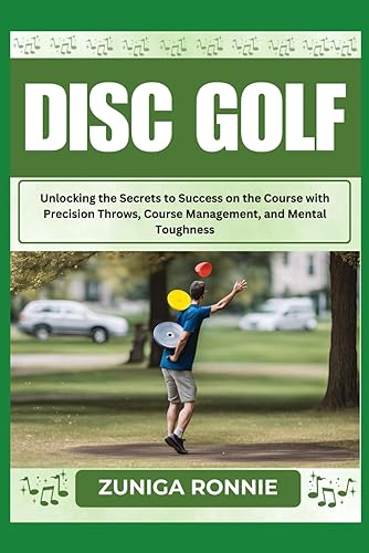 Disc Golf: Unlocking the Secrets to Success on the Course with Precision Throws, Course Management, and Mental Toughness