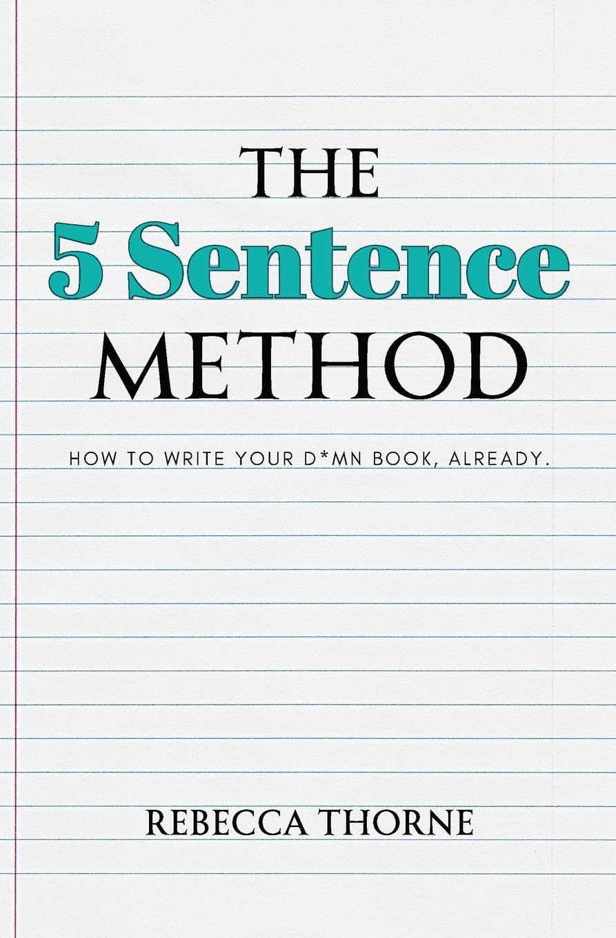Rebecca Thorne The 5 Sentence Method: How to Write Your D*mn Book, Already. - The 5 Sentence Method: How to Write Your D*mn Book, Already.