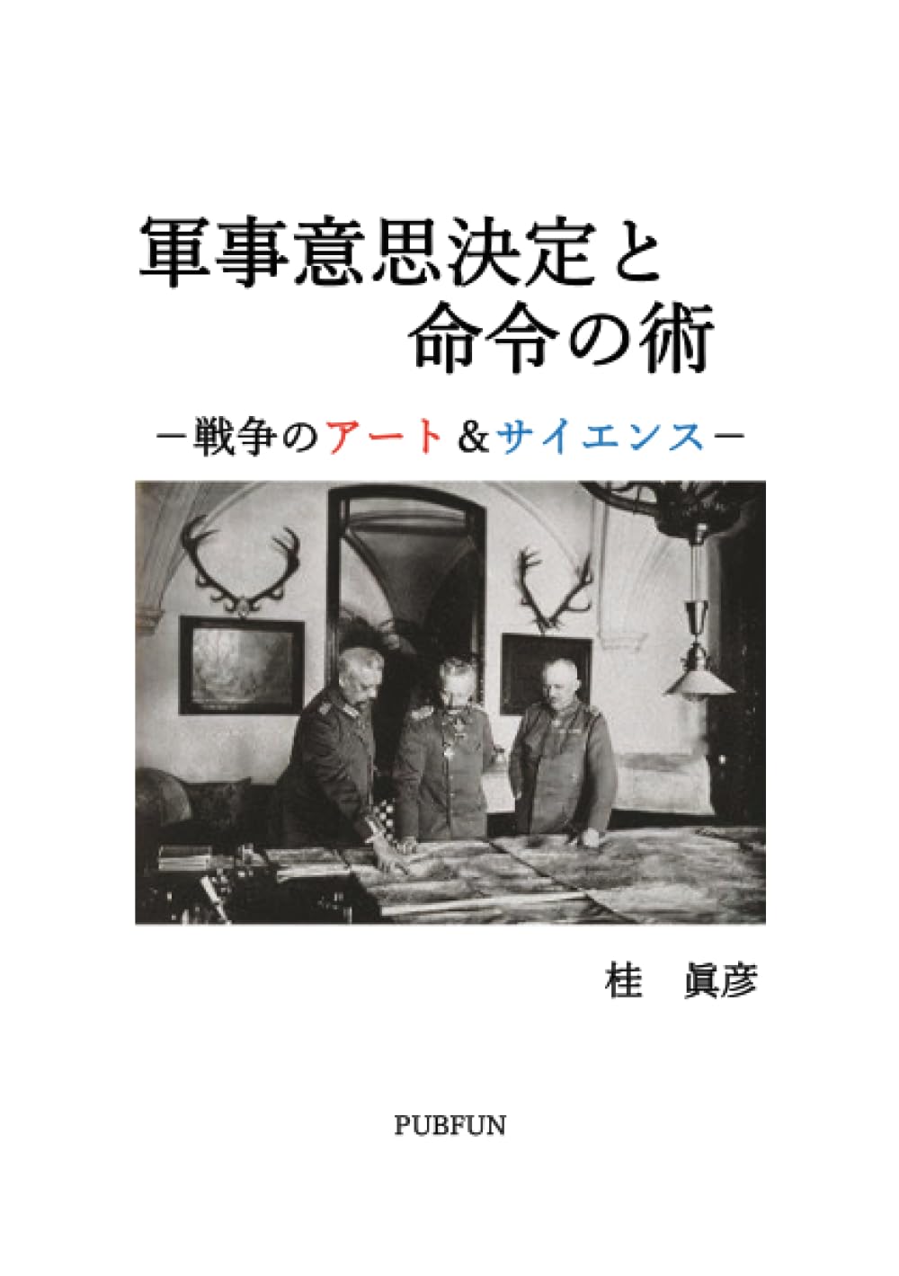 戦争のアートとサイエンス 意思決定と命令の術 桂眞彦 軍事意思決定と命令の術 －戦争のアート＆サイエンス－ | 桂 眞彦 |本