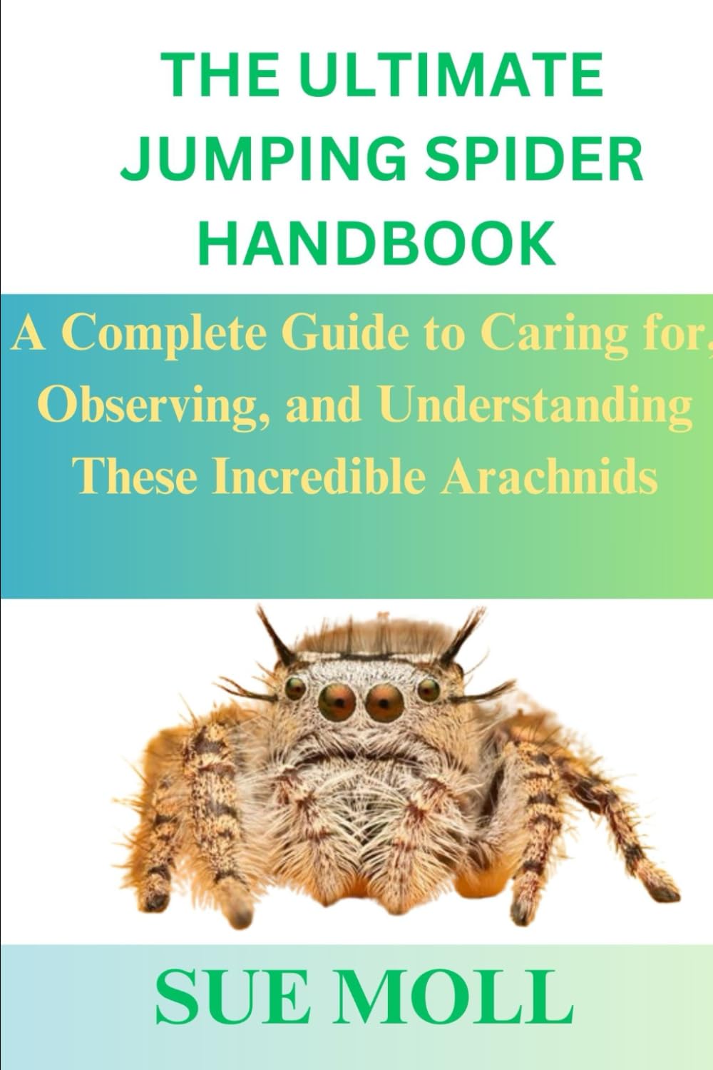 THE ULTIMATE JUMPING SPIDER HANDBOOK: A Complete Guide to Caring for, Observing, and Understanding These Incredible Arachnids