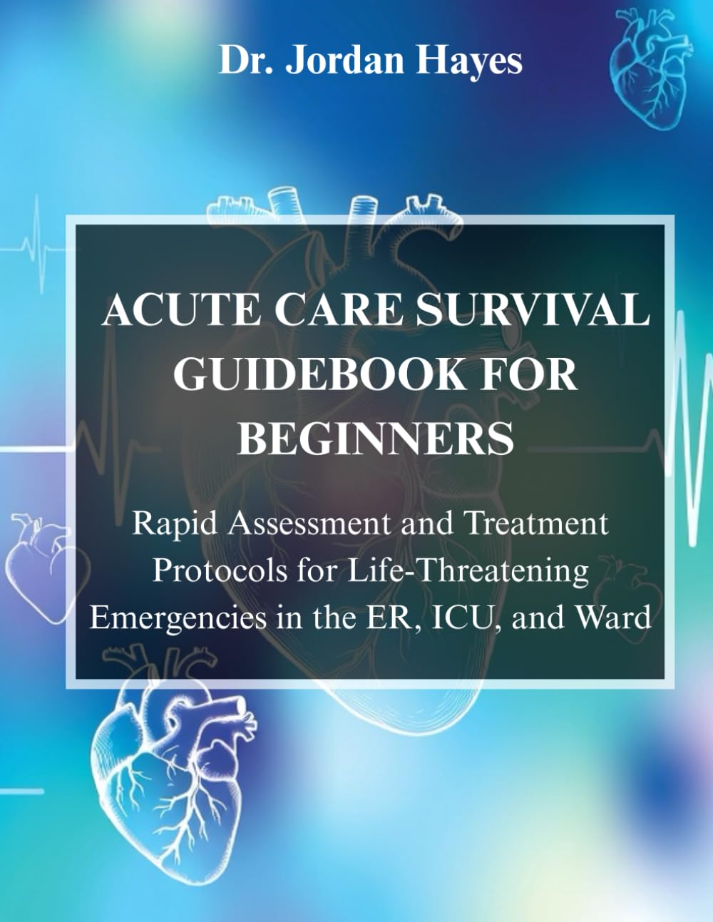 ACUTE CARE SURVIVAL GUIDEBOOK FOR BEGINNERS:: Rapid Assessment and Treatment Protocols for Life-Threatening Emergencies in the ER, ICU, and Ward