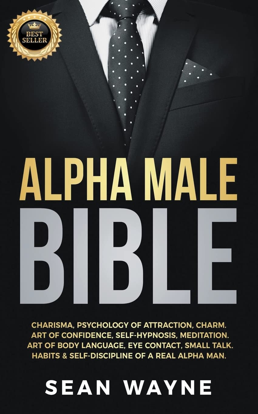 Alpha Male Bible: Charisma, Psychology of Attraction, Charm. Art of Confidence, Self-Hypnosis, Meditation. Art of Body Language, Eye Contact, Small ... & Self-Discipline of a Real Alpha Man.: 1