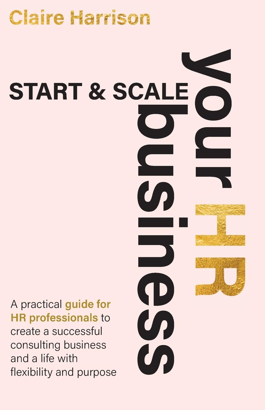 Start & Scale Your HR Business: A practical guide for HR professionals to create a successful consulting business and a life with flexibility and purpose