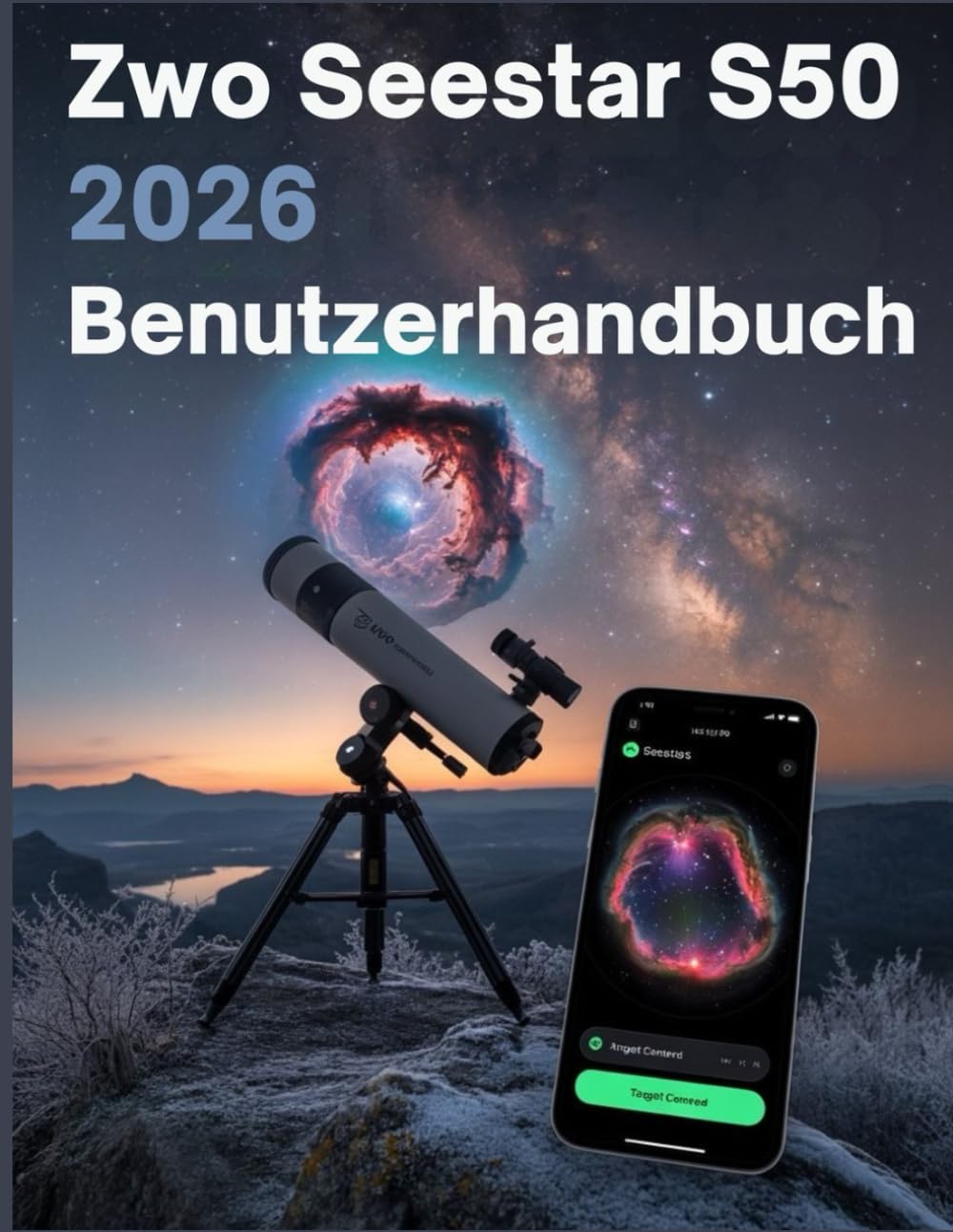 ZWO Seestar S50 2026 Benutzerhandbuch: Vom ersten Licht zur Deep-Sky-Meisterschaft: Die vollständige Schritt-für-Schritt-Anleitung für intelligente Astrofotografie