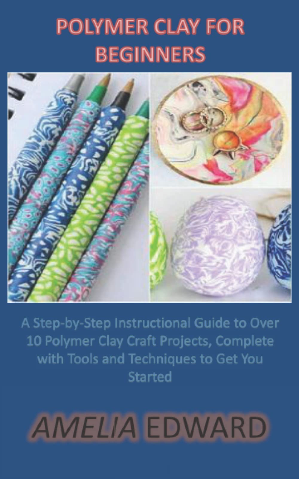 POLYMER CLAY FOR BEGINNERS: A Step-by-Step Instructional Guide to Over 10 Polymer Clay Craft Projects, Complete with Tools and Techniques to Get You Started