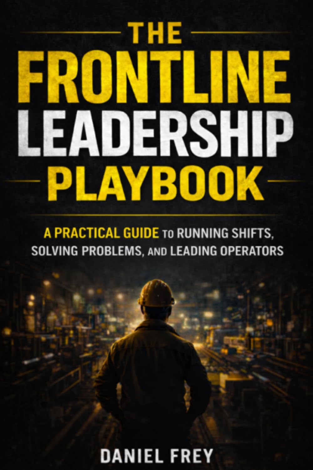 Frontline Leadership Playbook: A Practical Guide to Running Shifts, Leading Operators, and Driving Performance on the Plant Floor
