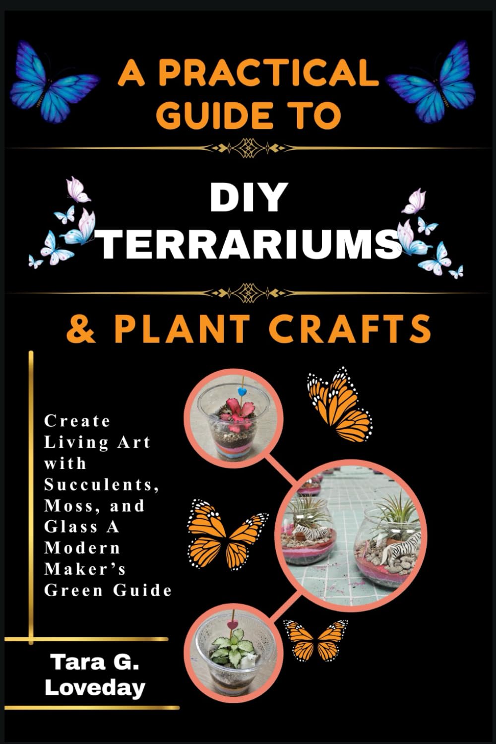 A PRATICAL GUIDE TO DIY TERRARIUMS & PLANT CRAFTS: Create Living Art with Succulents, Moss, and Glass A Modern Maker’s Green Guide