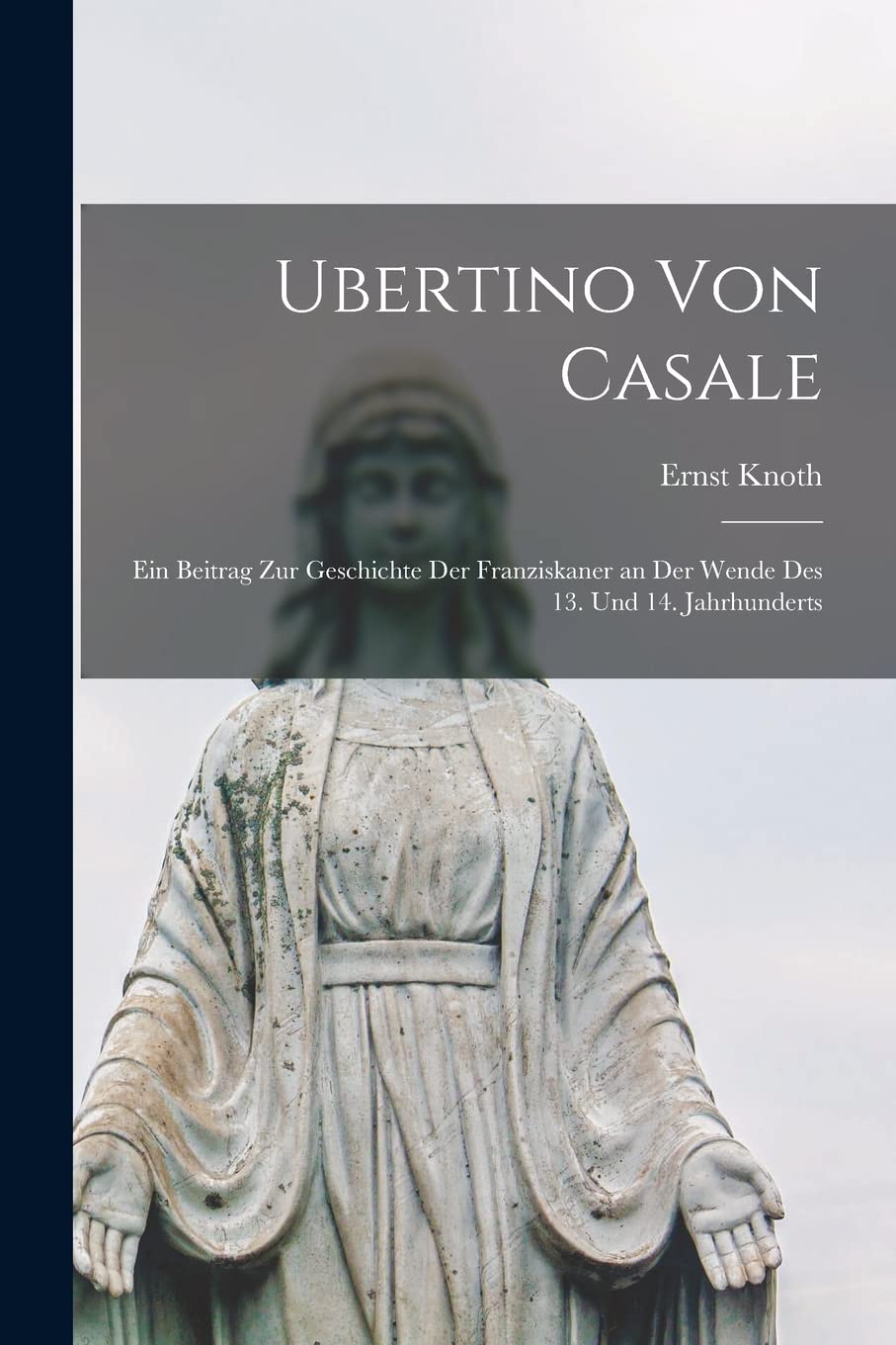 Ubertino Von Casale: Ein Beitrag Zur Geschichte Der Franziskaner an Der Wende Des 13. Und 14. Jahrhunderts