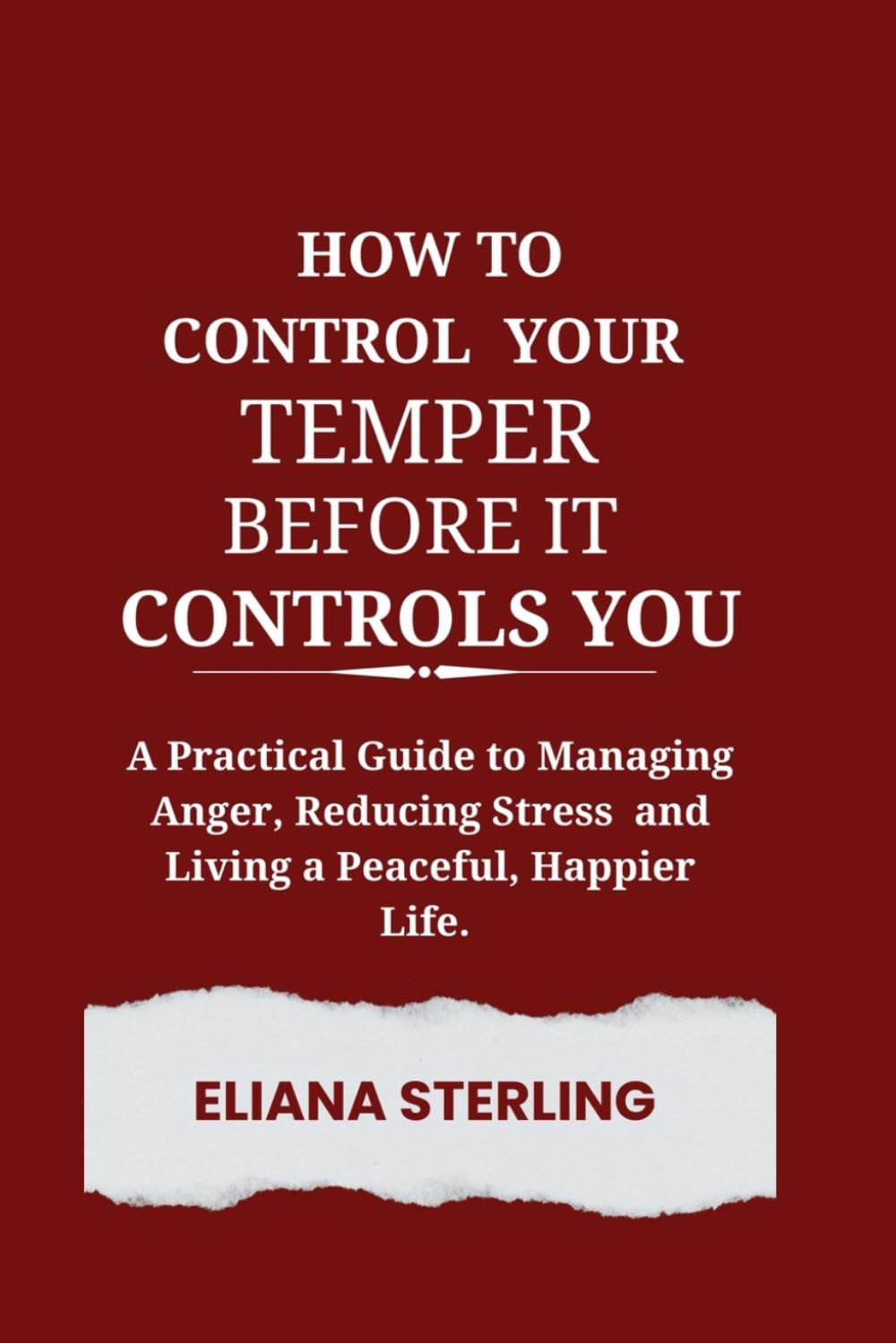 How to Control Your Temper Before It Controls You: A Practical Guide to Managing Anger, Reducing Stress, and Living a Peaceful, Happier Life