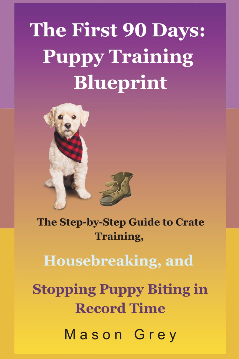 The First 90 Days: Puppy Training Blueprint: The Step-by-Step Guide to Crate Training, Housebreaking, and Stopping Puppy Biting in Record Time