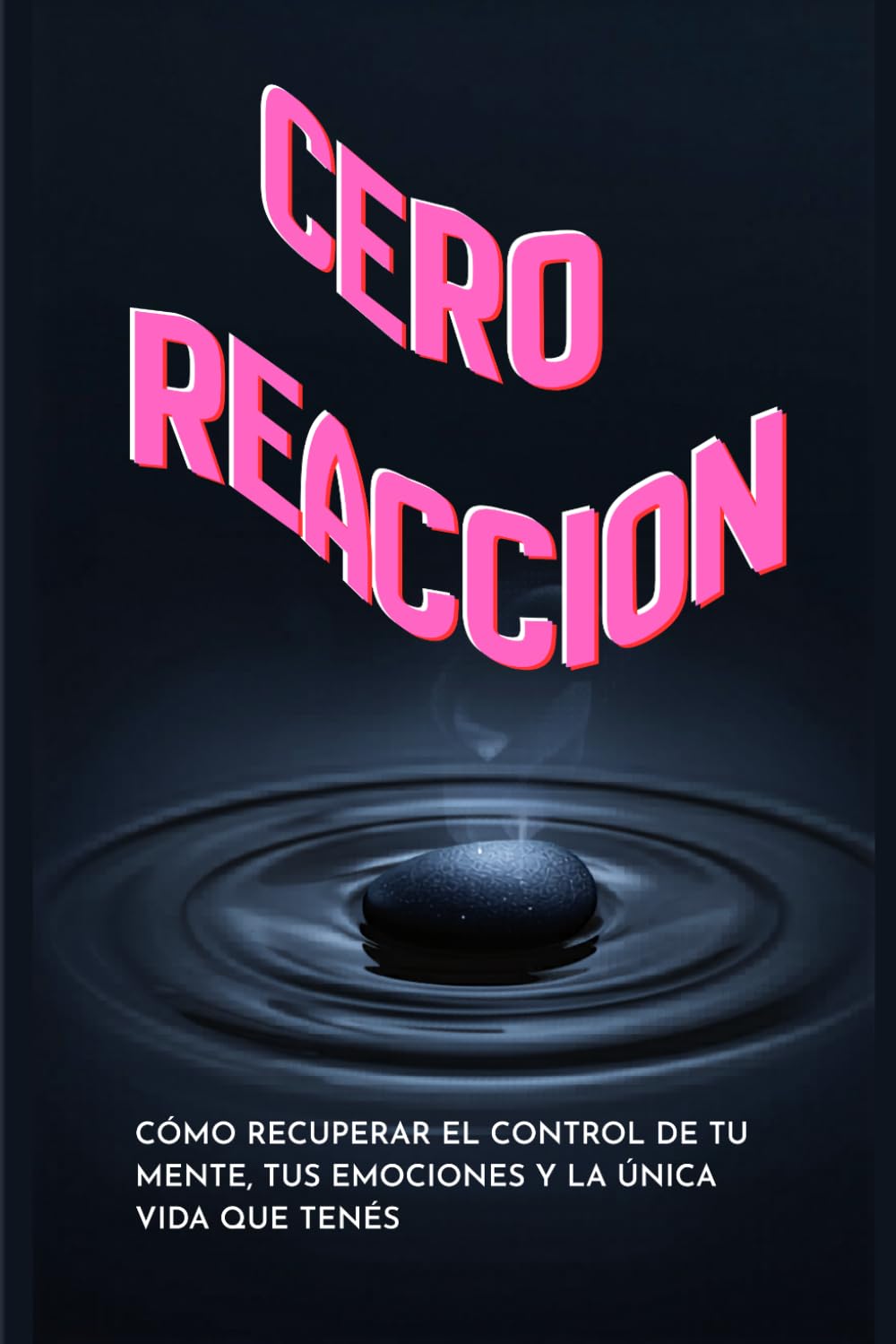 CERO REACCION: COMO RECUPERAR EL CONTROL DE TU MENTE, TUS EMOCIONES Y LA UNICA VIDA QUE TENES...