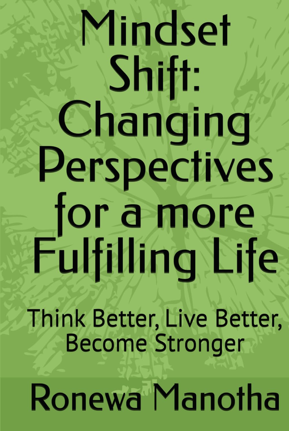 Mindset Shift: Changing Perspectives for a more Fulfilling Life: Think Better, Live Better, Become Stronger