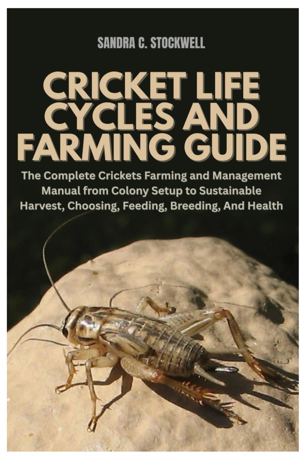 Cricket Life Cycles and Farming Guide: The Complete Crickets Farming and Management Manual from Colony Setup to Sustainable Harvest, Choosing, Feeding, Breeding, And Health