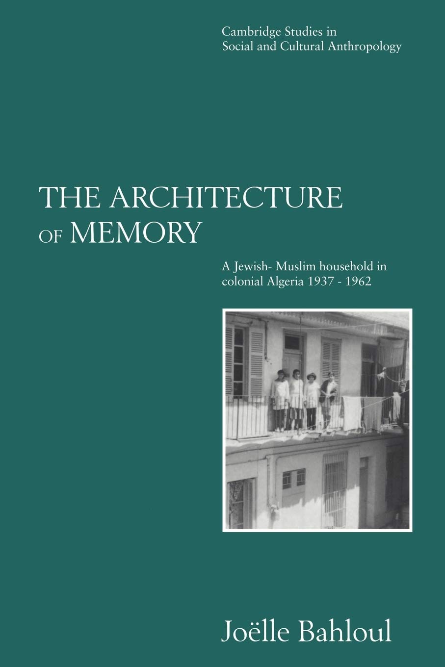 The Architecture of Memory: A Jewish-Muslim Household in Colonial Algeria, 1937–1962: 99 (Cambridge Studies in Social and Cultural Anthropology, Series Number 99)