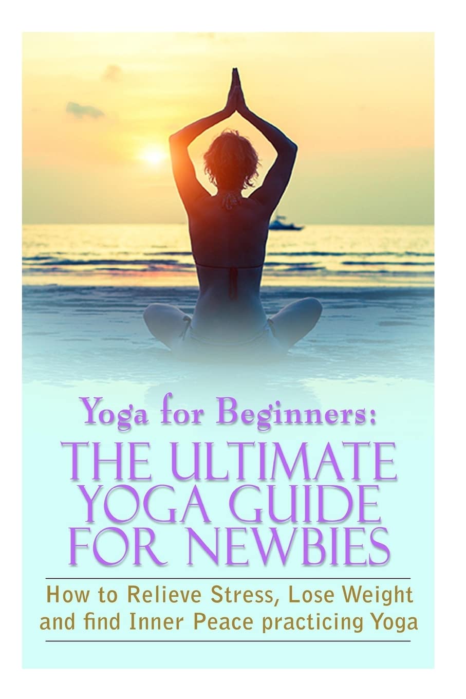 Yoga For Beginners: The Ultimate Yoga Guide for Newbies: How To Reliev