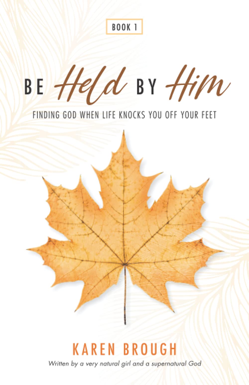 Be Held By Him: Finding God When Life Knocks You Off Your Feet: 1
