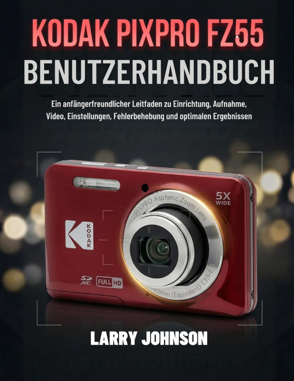 Kodak Pixpro Fz55 Benutzerhandbuch: Ein anfängerfreundlicher Leitfaden zu Einrichtung, Aufnahme, Video, Einstellungen, Fehlerbehebung und optimalen Ergebnissen
