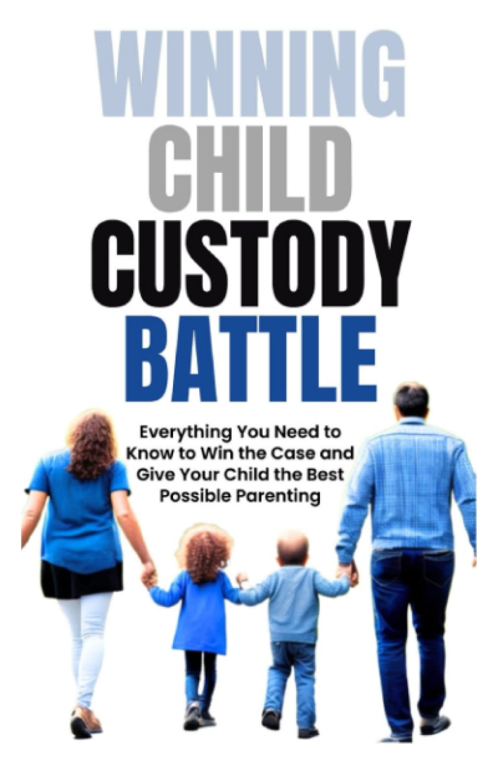 Winning Child Custody Battle: Everything You Need to Know to Win the Case and Give Your Child the Best Possible Parenting