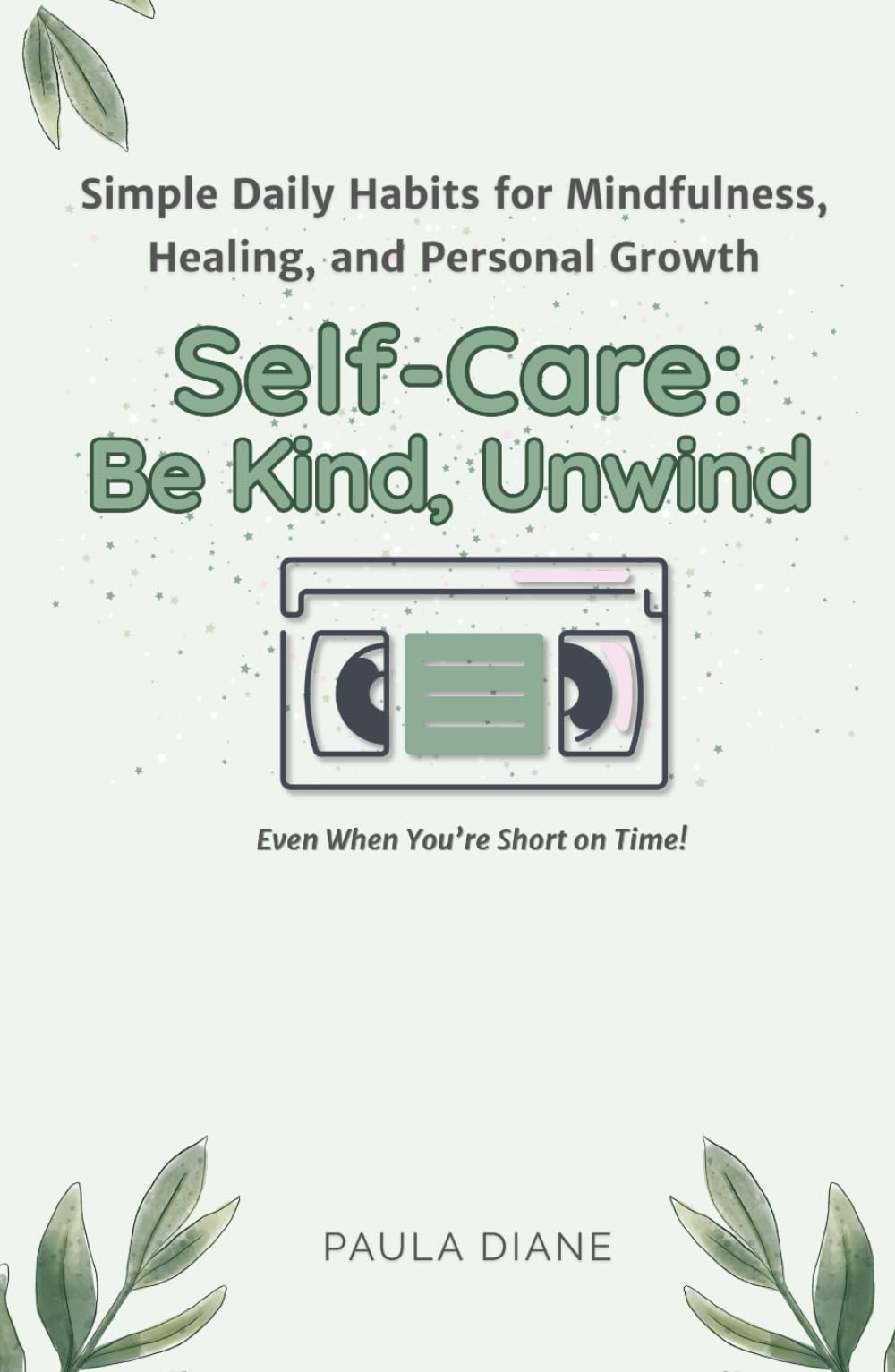 Self-Care: Be Kind, Unwind: Simple Daily Habits for Mindfulness, Healing, and Personal Growth - Even When You’re Short on Time!