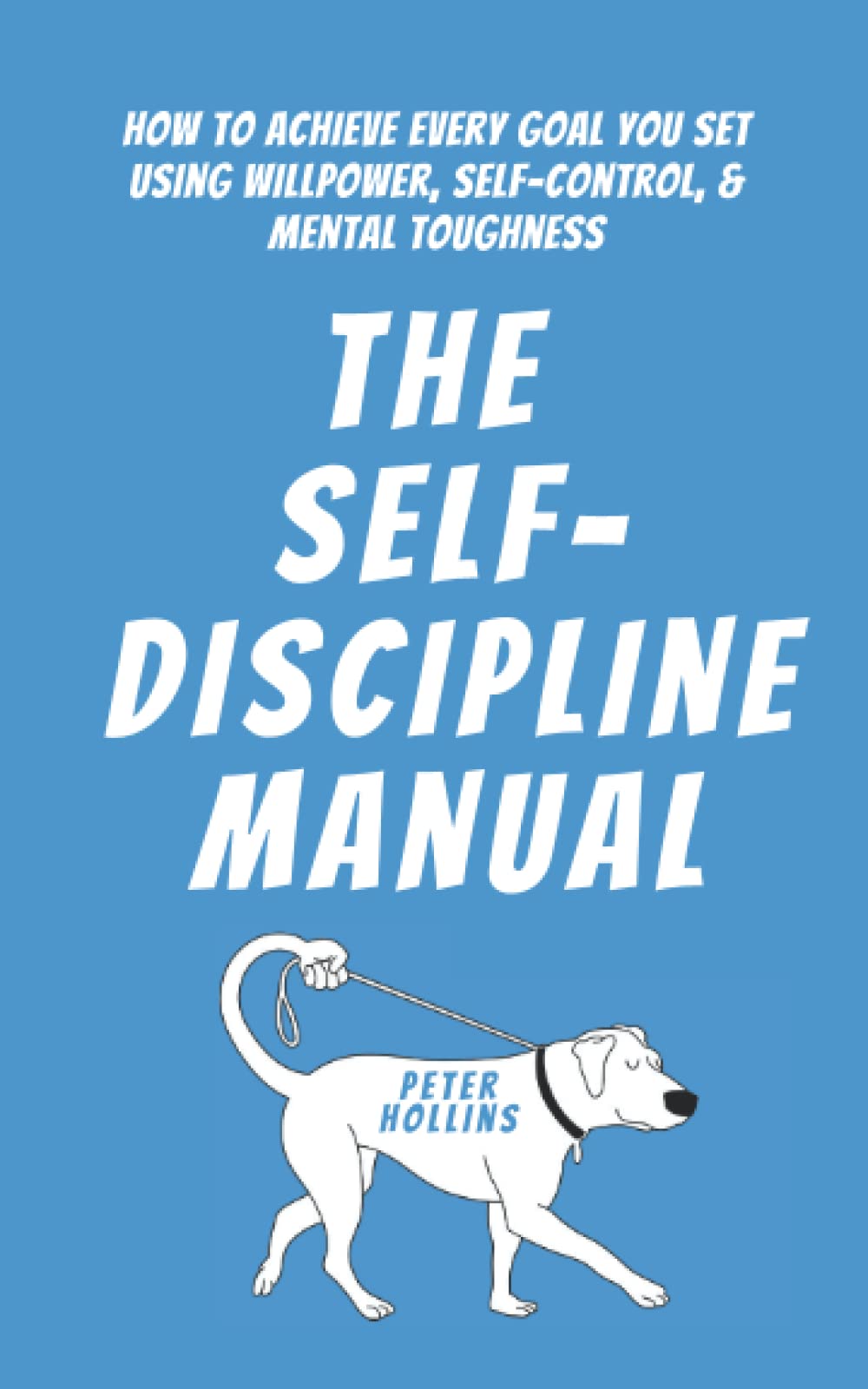 The Self-Discipline Manual: How to Achieve Every Goal You Set Using Willpower, Self-Control, and Mental Toughness (Live a Disciplined Life)