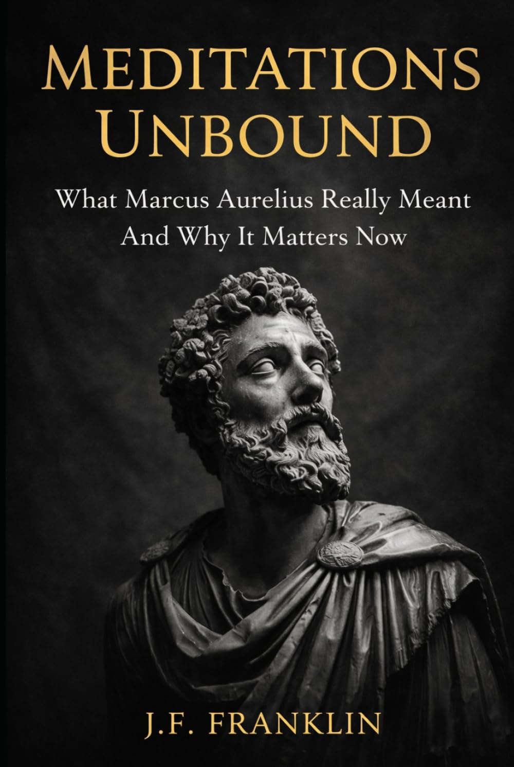 Meditations Unbound: What Marcus Aurelius Really Meant And Why It Matters Now