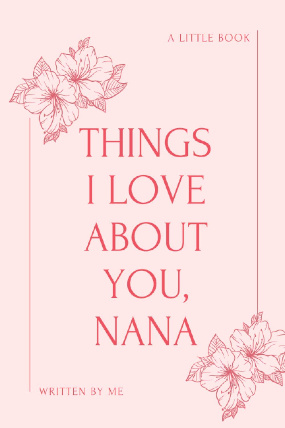 Things I Love About You, Nana - A Little Book Written By Me: Dear Nana, Things I Love About You, Fill In The Blank Book, Written By Me To You, ... Appreciation Gifts for Nana, 81 pages, 6x9”