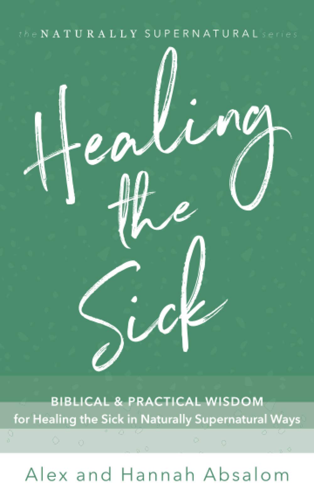 Healing the Sick: Biblical and Practical Wisdom for Healing the Sick in Naturally Supernatural Ways (The Naturally Supernatural Series)