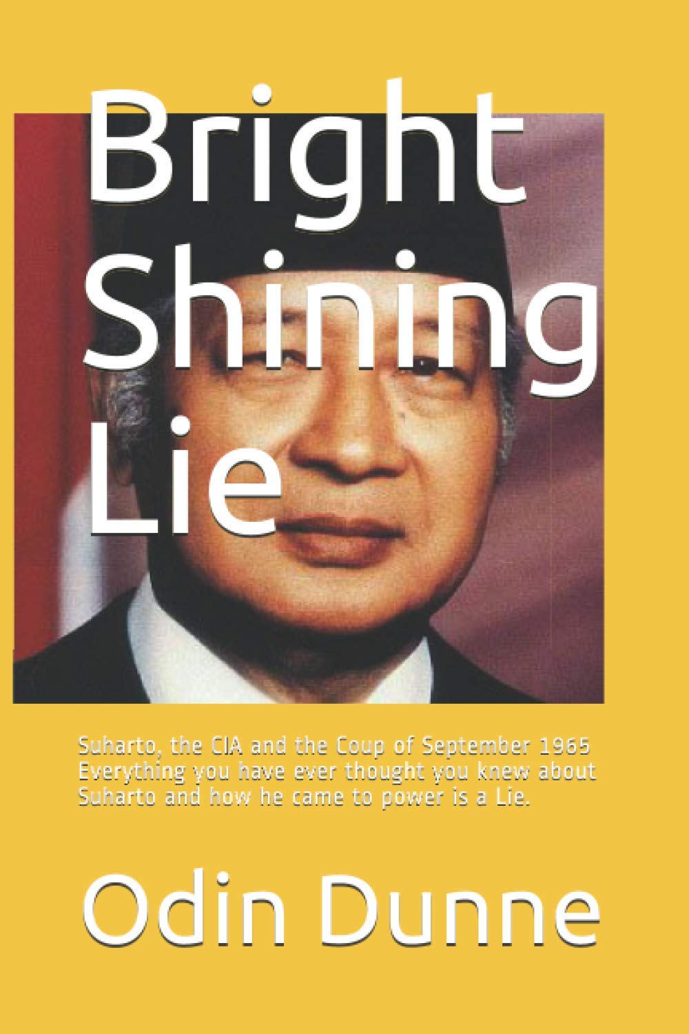 Bright Shining Lie: Suharto, the CIA and the Coup of September 1965 Everything you have ever thought you knew about Suharto and how he came to power is a Lie.