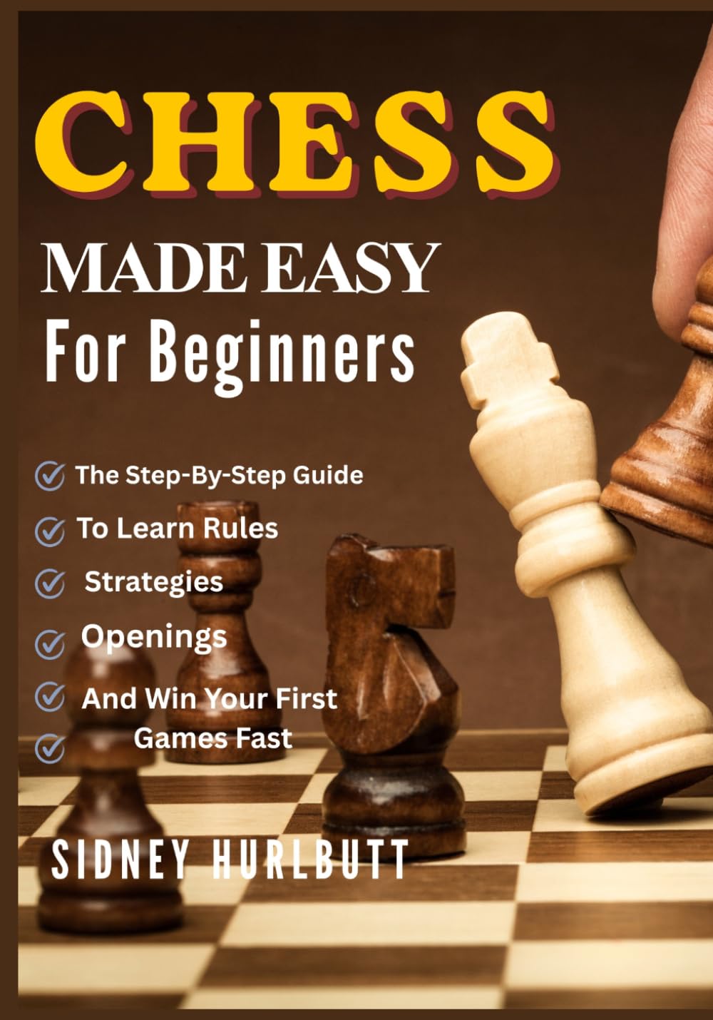 CHESS MADE EASY FOR BEGINNERS: The Step-By-Step Guide To Learn Rules, Strategies, Openings, And Win Your First Games Fast