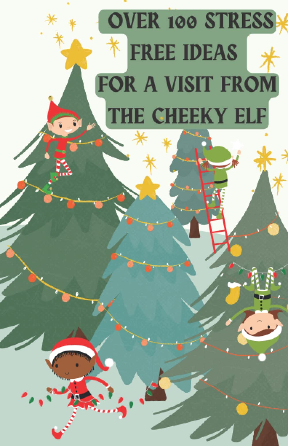 Over 100 Stress Free Ideas For A Visit From The Cheeky Elf: Ideas for Elf Set Ups, What to do with Elf, Funny Scenarios for Elf, Easy Ideas for Elf, Last Minute Ideas For Elf
