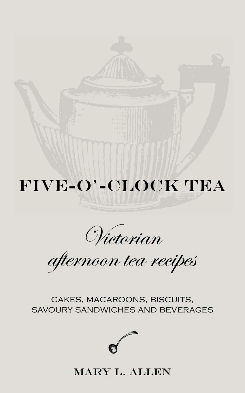 Five-O'-Clock Tea: Victorian Afternoon Tea Recipes, Including Cakes, Macaroons, Savoury Sandwiches and Beverages