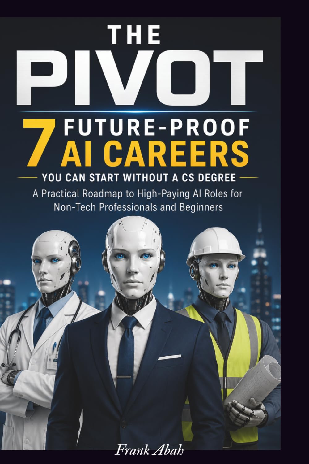 THE PIVOT: 7 Future-Proof AI Careers You Can Start Without a CS Degree: A Practical Roadmap to High-Paying AI Roles for Non-Tech Professionals and Beginners
