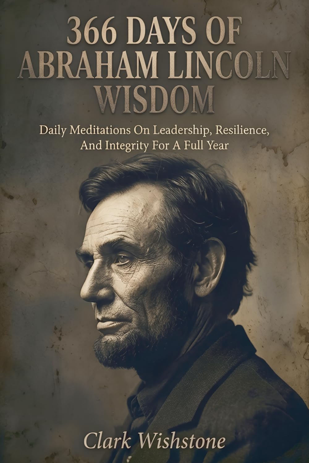 366 Days Of Abraham Lincoln Wisdom: Daily Meditations On Leadership, Resilience, And Integrity For A Full Year