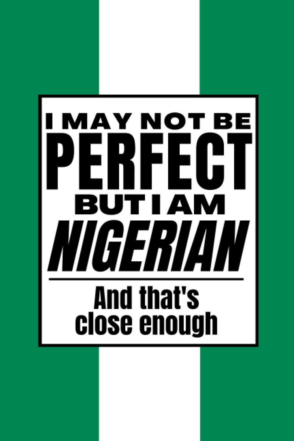 I May Not Be Perfect But I Am Nigerian And That’s Close Enough: Funny Notebook Nigerian Family Heritage Nigeria Gifts Sarcastic Humor Journal To Make Coworker Laugh Present For Him For Her
