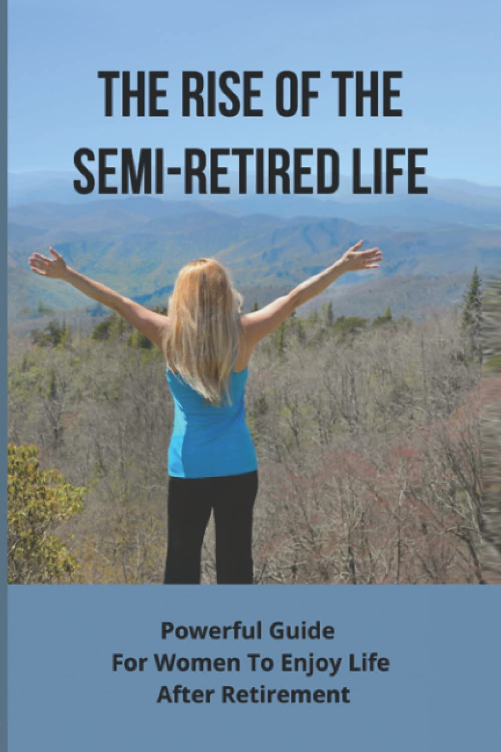 The Rise Of The Semi-Retired Life: Powerful Guide For Women To Enjoy Life After Retirement: Retirement Advice For Women