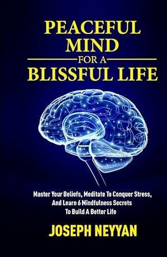 PEACEFUL MIND FOR A BLISSFUL LIFE: Master Your Beliefs, Meditate To Conquer Stress, And Learn 6 Mindfulness Secrets To Build A Better Life (LIFE TRANSFORMATION)