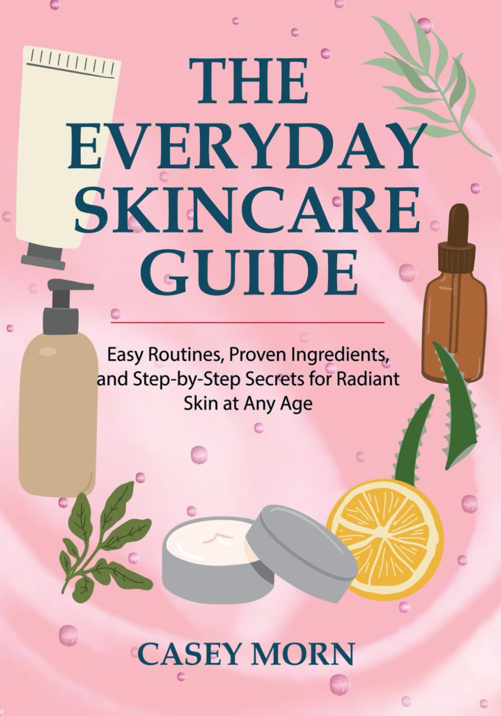 The Everyday Skincare Guide: Easy Routines, Proven Ingredients, and Step-by-Step Secrets for Radiant Skin at Any Age