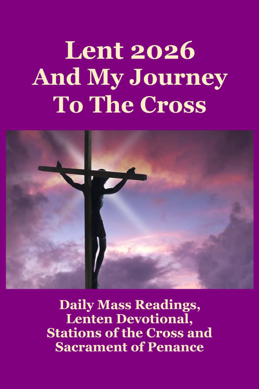 Lent 2026 And My Journey To The Cross: Daily Mass Readings, Lenten Devotionals, Stations of the Cross and Sacrament of Penance