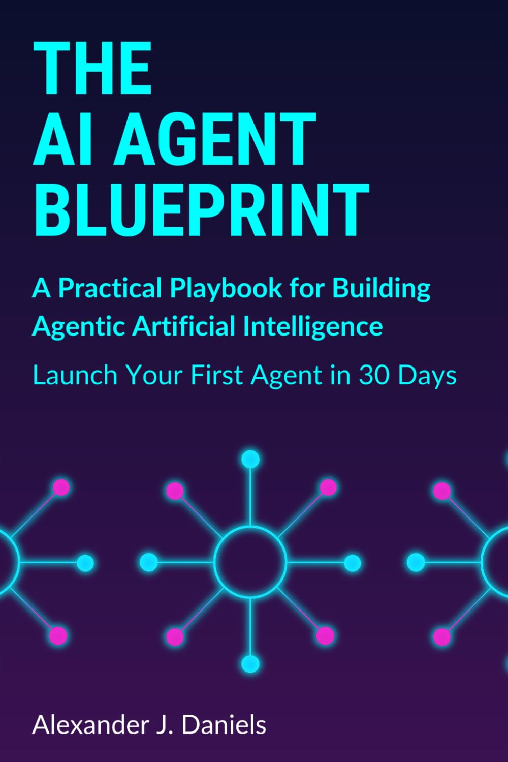 The AI Agent Blueprint: A Practical Playbook for Building Agentic Artificial Intelligence: Launch Your First Agent in 30 Days