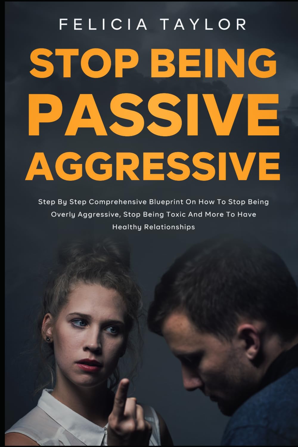 How to Stop Being Passive Aggressive: Step by Step Comprehensive Blueprint on How To Stop Being Overly Aggressive, Stop Being Toxic and More To Have Healthy Relationships (Become a better you)