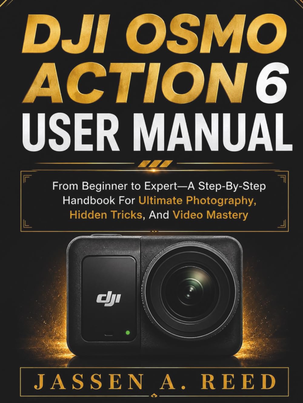 DJI OSMO ACTION 6 USER MANUAL: From Beginner to Expert—A Step-By-Step Handbook For Ultimate Photography, Hidden Tricks, And Video Mastery