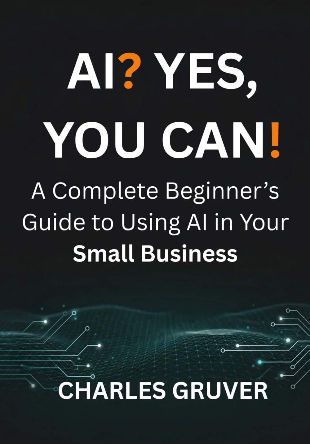 AI? Yes, You Can.: A Complete Beginner's Guide to Using AI in Your Small Business