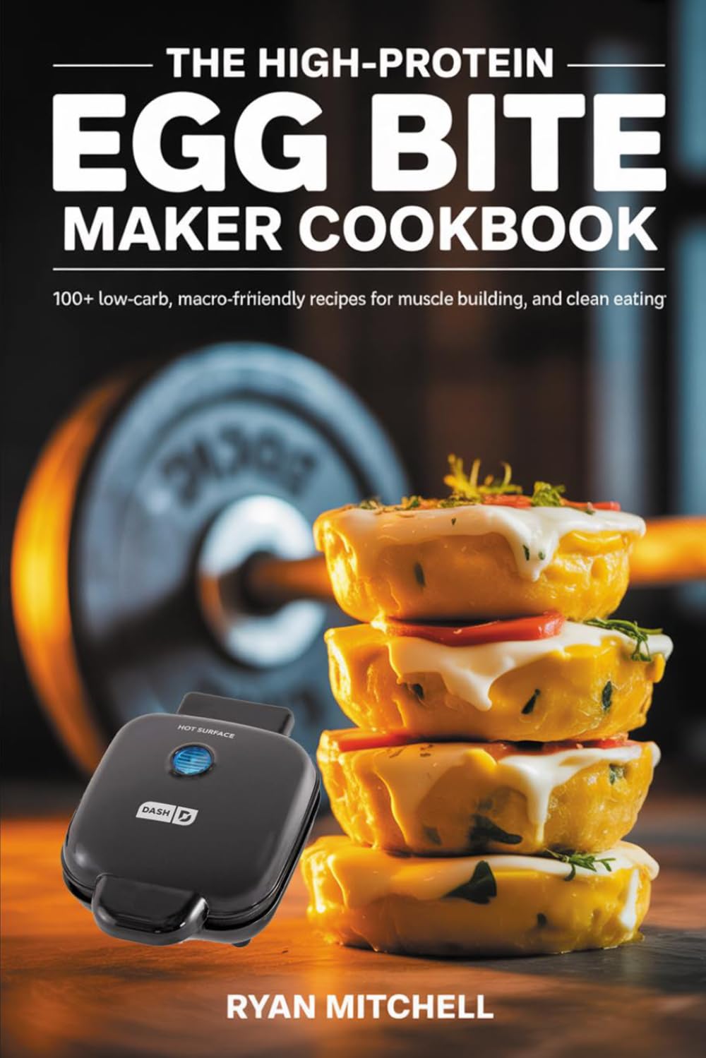 THE HIGH-PROTEIN EGG BITE MAKER COOKBOOK: 100+ Low-Carb, Macro-Friendly Recipes for Meal Prep, Muscle Building, and Clean Eating